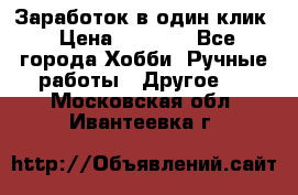 Заработок в один клик › Цена ­ 1 000 - Все города Хобби. Ручные работы » Другое   . Московская обл.,Ивантеевка г.